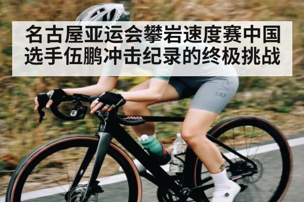 名古屋亚运会攀岩速度赛中国选手伍鹏冲击纪录的终极挑战